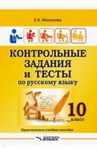 Контрольные задания и тесты по русскому языку. 10 класс. Практическое учебное пособие / Маханова Елена Александровна