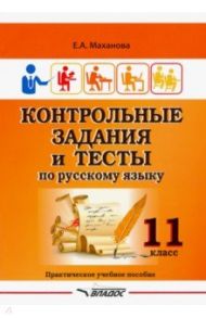 Контрольные задания и тесты по русскому языку. 11 класс. Практическое учебное пособие / Маханова Елена Александровна