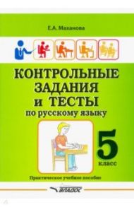 Контрольные задания и тесты по русскому языку. 5 класс. Практическое учебное пособие / Маханова Елена Александровна