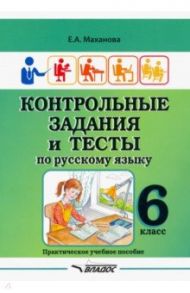 Контрольные задания и тесты по русскому языку. 6 класс. Практическое учебное пособие / Маханова Елена Александровна