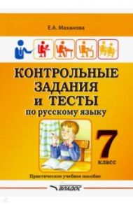 Контрольные задания и тесты по русскому языку. 7 класс. Практическое учебное пособие / Маханова Елена Александровна