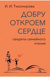 Добру откроем сердце. Секреты семейного чтения. Методическое пособие / Тихомирова Ираида Ивановна