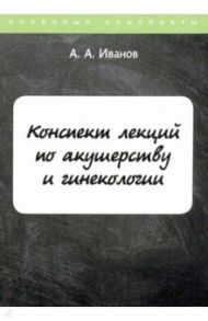 Конспект лекций по акушерству и гинекологии / Иванов А. А.