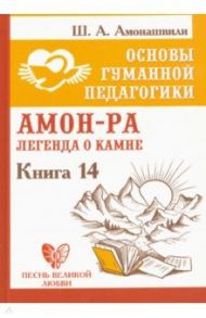 Основы гуманной педагогики. Книга 14. Амон-Ра. Легенда о камне / Амонашвили Шалва Александрович