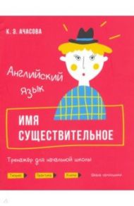 Английский язык. Имя существительное. Тренажёр для начальной школы / Ачасова Ксения Эдгардовна