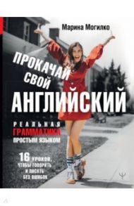 Прокачай свой английский. Реальная грамматика простым языком.16 уроков, чтобы говорить и писать без / Могилко Марина Дмитриевна