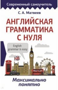 Английская грамматика с нуля. Максимально понятно / Матвеев Сергей Александрович