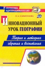 Инновационный урок географии. Теория и методика обучения и воспитания. ФГОС / Хлебосолова Ольга Анатольевна