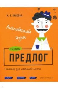 Английский язык. Предлог. Тренажёр для начальной школы. 3-4 классы / Ачасова Ксения Эдгардовна