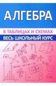 Алгебра. Весь школьный курс в таблицах и схемах