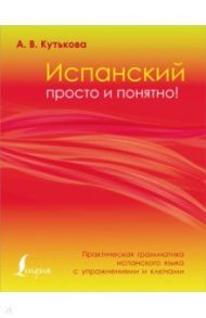 Испанский просто и понятно! Практическая грамматика испанского языка с упражнениями и ключами / Кутькова Анастасия Владимировна