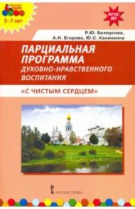 Парциальная программа духовно-нравственного воспитания детей 5–7 лет «С чистым сердцем» / Белоусова Римма Юрьевна, Калинкина Юлия Сергеевна, Егорова Алла Николаевна