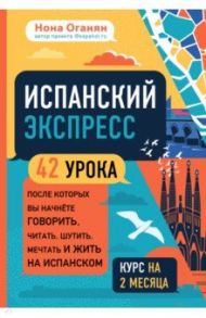 Испанский экспресс. 42 урока, после которых вы начнёте говорить, читать, шутить, мечтать и жить / Оганян Нона Гагиковна