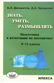 Математика. 9-11 класс. Знать, уметь, размышлять. Подготовка к аттестации / Джашитов Александр Эммануилович, Бредихин Дмитрий Александрович