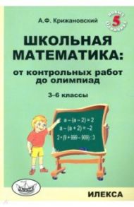 Школьная математика. 3-6 классы. От контрольных работ до олимпиад / Крижановский Александр Феликсович