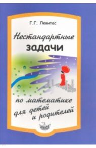 Нестандартные задачи по математике для детей и родителей / Левитас Герман Григорьевич