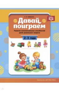 Давай поиграем. Развитие интеллектуальных способностей детей дошкольного возраста(2—3 года). ФГОС. / Горбушина Светлана Борисовна