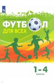 Физическая культура. Футбол для всех. 1-4 классы. Учебник / Погадаев Григорий Иванович