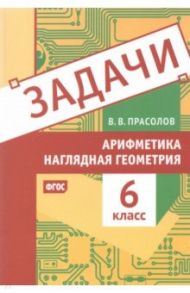 Арифметика и наглядная геометрия. 6 класс. Задачи / Прасолов Виктор Васильевич