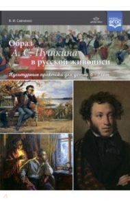 Образ А. С. Пушкина в русской живописи. Культурные практики для детей 6—7 лет. Учебно-наглядное пос. / Савченко Валентина Ивановна