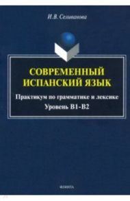 Современный испанский язык. Практикум по грамматике и лексике. Уровень В1-В2 / Селиванова Ирина Владимировна