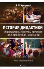 История дидактики. Инновационные системы обучения от Античности до наших дней / Хуторской Андрей Викторович