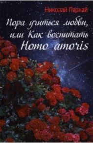 Пора учиться любви, или Как воспитать Homo amoris / Пернай Николай Васильевич