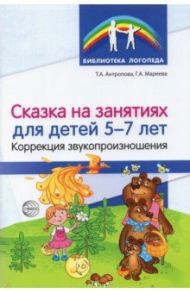 Сказка на занятиях для детей 5—7 лет. Коррекция звукопроизношения / Антропова Татьяна Александровна, Мареева Галина Александровна