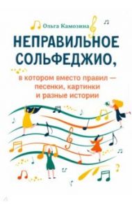 Неправильное сольфеджио, в котором вместо правил - песенки, картинки и разные истории / Камозина Ольга Пантелеевна