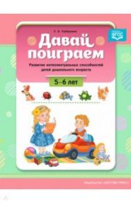 Давай поиграем. Развитие интеллектуальных способностей детей дошкольного возраста (5-6 лет). ФГОС / Горбушина Светлана Борисовна