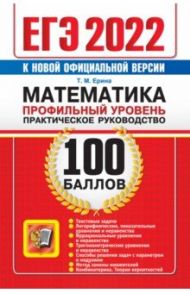 ЕГЭ 2022 Математика. 100 баллов. Профильный уровень. Практическое руководство / Ерина Татьяна Михайловна