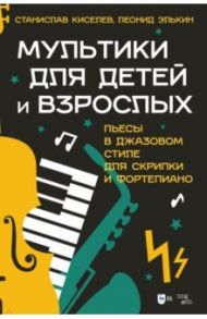 Мультики для детей и взрослых. Пьесы в джазовом стиле для скрипки и фортепиано. Ноты / Киселев Станислав Семенович, Элькин Леонид Евсеевич