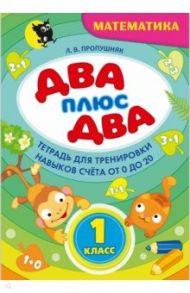 Два + два. 1 класс. Тетрадь по математике для тренировки навыков счета от 0 до 20 / Пропушняк Лариса Валентиновна