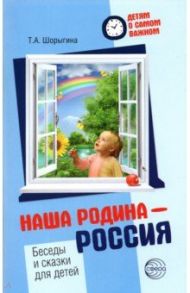 Наша Родина — Россия. Беседы и сказки для детей. Методическое пособие / Шорыгина Татьяна Андреевна