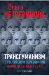 Трансгуманизм в российском образовании. Наши дети как товар / Четверикова Ольга Николаевна