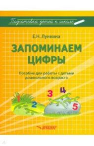 Запоминаем цифры. Подготовка детей к школе. Пособие для работы с детьми дошкольного возраста / Лункина Елена Николаевна