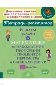 Решаем задачи по математике на нахождение пропорций и процентов, периметра и площади фигур. 5-6 кл. / Ноябрьская Ирина Ивановна