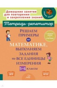 Решаем примеры по математике, выполняем задания на все единицы измерения. 5-6 классы / Ноябрьская Ирина Ивановна