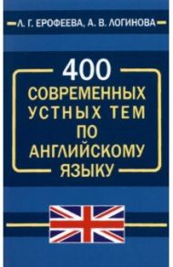 400 современных устных тем по английскому языку / Ерофеева Людмила Георгиевна, Логинова Анна Владимировна