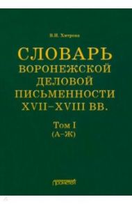 Словарь воронежской деловой письменности XVII-XVIII вв. Том 1 (А-Ж) / Хитрова Валентина Ивановна