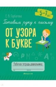 Готовим руку к письму. От узора к букве. 5—7 лет. Рабочая тетрадь дошкольника / Горбатова Елена Владленовна