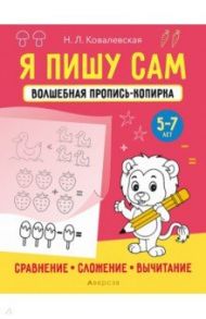 Я пишу сам. 5-7 лет. Сравнение, сложение, вычитание / Ковалевская Нина Леоновна