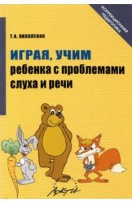 Играя, учим ребенка с проблемами слуха и речи. Истории из родительского опыта / Николенко Тамара Александровна