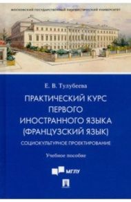 Практический курс первого иностранного языка (французский язык). Социокультурное проектирование / Тулубеева Елена Валерьевна