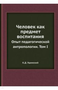 Человек как предмет воспитания. Опыт педагогической антропологии. Том 1 / Ушинский Константин Дмитриевич