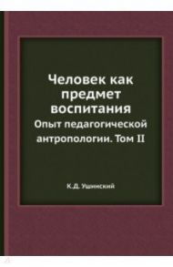 Человек как предмет воспитания. Опыт педагогической антропологии. Том 2 / Ушинский Константин Дмитриевич