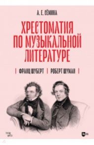 Хрестоматия по музыкальной литературе. Франц Шуберт. Роберт Шуман. Учебное пособие / Сёмина Анна Евгеньевна