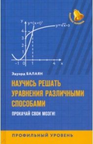 Научись решать уравнения различными способами. Прокачай свои мозги! Профильный уровень / Балаян Эдуард Николаевич