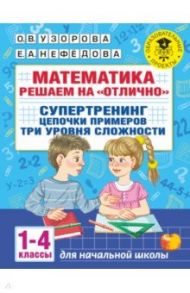 Математика. 1-4 классы. Решаем на "отлично". Супертренинг. Цепочки примеров. Три уровня сложности / Узорова Ольга Васильевна, Нефёдова Елена Алексеевна