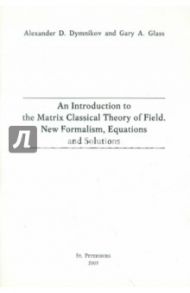 An Introduction to the Matrix Classical Theory of Field. New Formalism, Equations and Solutions / Dymnikov Alexander D., Glass Gary A.